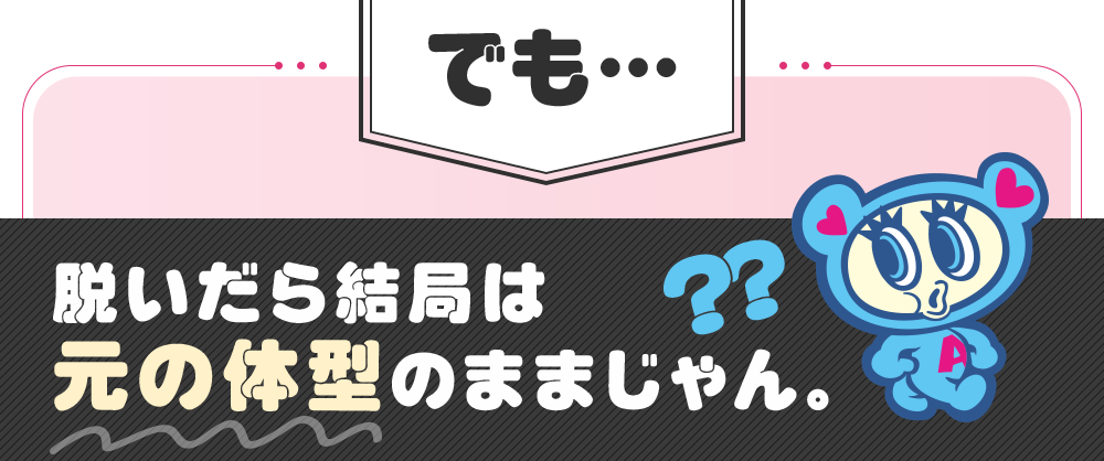 でも脱いだら結局は元の体型のままじゃん