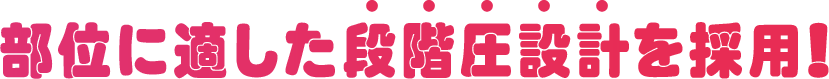 部位に適した段階圧設計を採用