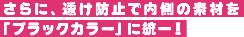 さらに、透け防止で内側の素材を「ブラックカラー」に統一！