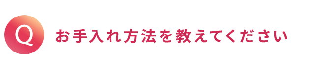 Q.お手入れ方法を教えてください