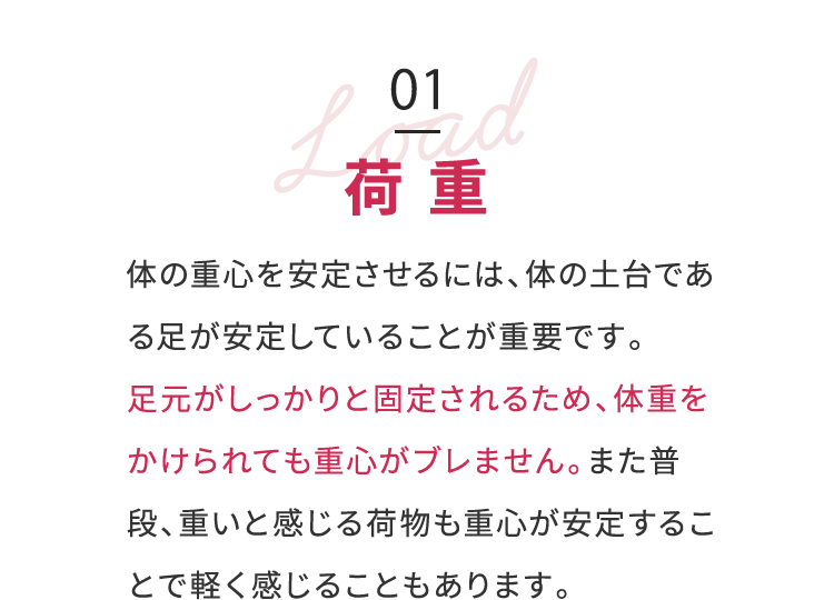 荷重：足元がしっかりと固定されるため、体重をかけられても重心がブレません。
