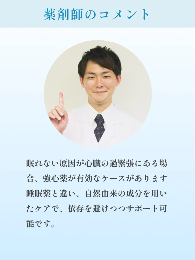 薬剤師からのコメント。眠れない原因が心臓の過緊張にある場合、強心薬が有効なケースがあります。睡眠薬と違い、自然由来の成分を用いたケアで、依存を避けつつサポート可能です。