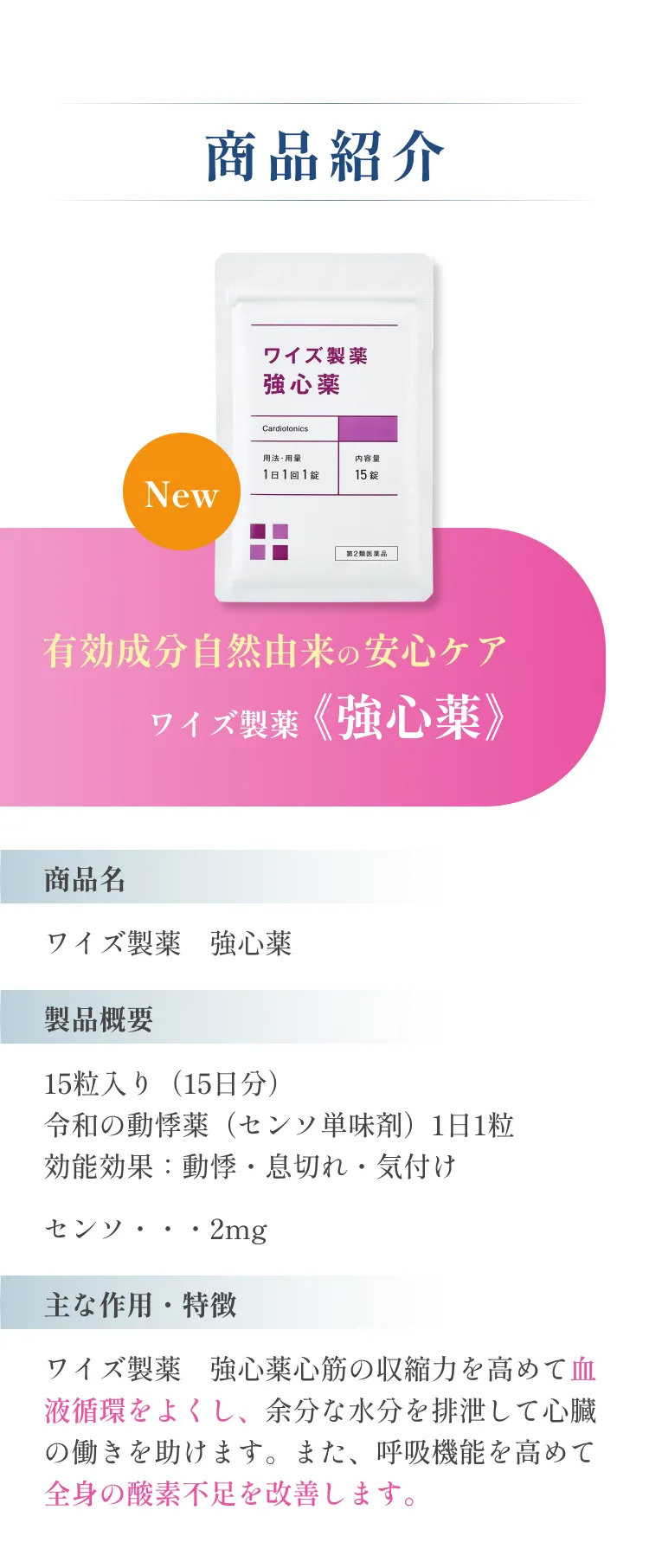 商品紹介。ワイズ製薬 強心薬。製品概要：15粒入り（15日分）心筋の収縮力を高めて血液循環をよくし、余分な水分を排泄して心臓の働きを助けます。また、呼吸機能を高めて全身の酸素不足を改善します。