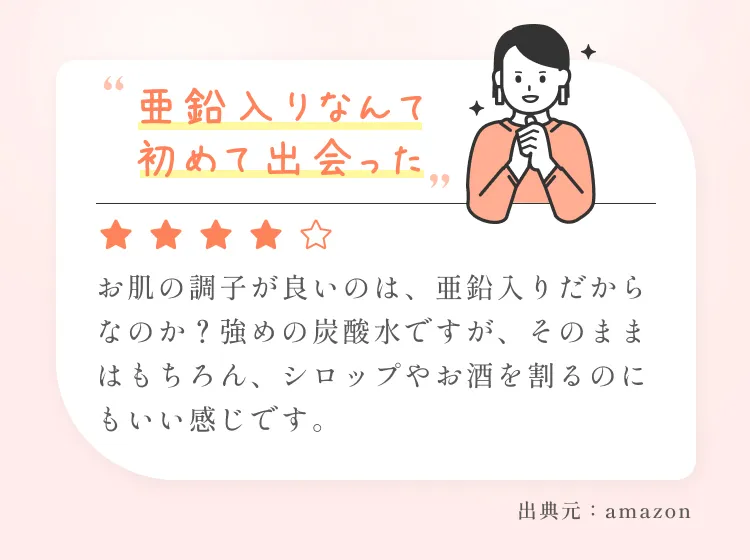 「亜鉛入りなんて初めて出会った」お肌の調子が良いのは、亜鉛入りだからなのか？強めの炭酸水ですが、そのままはもちろん、シロップやお酒を割るのにもいい感じです。