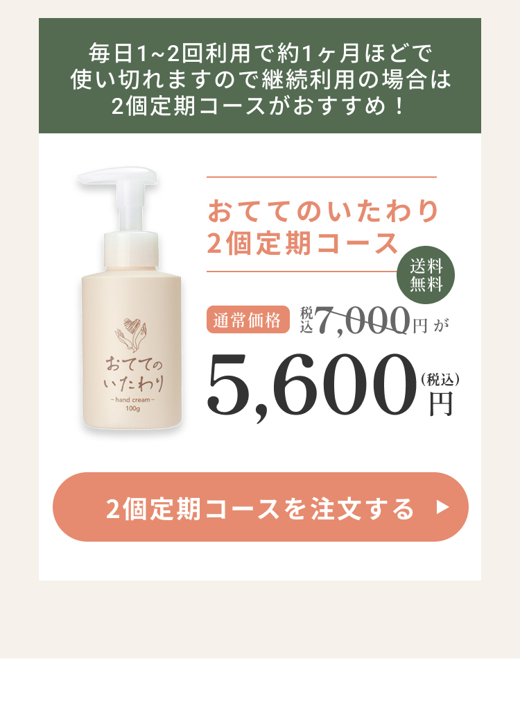 おててのいたわり2個定期コース通常価格7,000円が5,600円！送料無料！毎日1～2買い利用で約1ヶ月ほどで使い切れますのD継続利用の場合は2子定期コースがおすすめ！2個定期コースを注文する