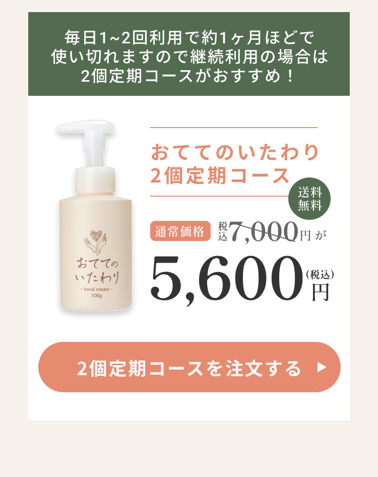 おててのいたわり2個定期コース通常価格7,000円が5,600円！送料無料！毎日1～2買い利用で約1ヶ月ほどで使い切れますのD継続利用の場合は2子定期コースがおすすめ！2個定期コースを注文する