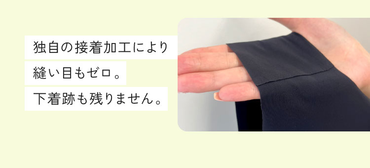 独自の接着加工により縫い目もゼロ。下着跡も残りません。