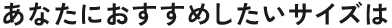 あなたにおすすめしたいサイズは
