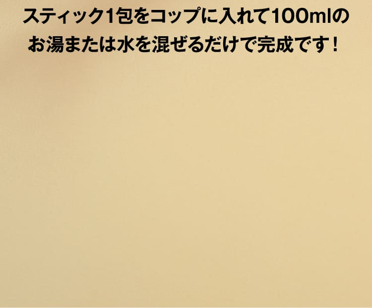 スティック1包をコップに入れて100mlのお湯または水を混ぜるだけで完成です！
